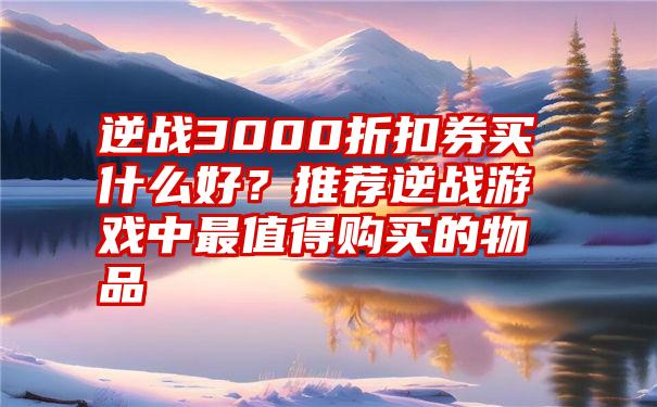 逆战3000折扣券买什么好？推荐逆战游戏中最值得购买的物品