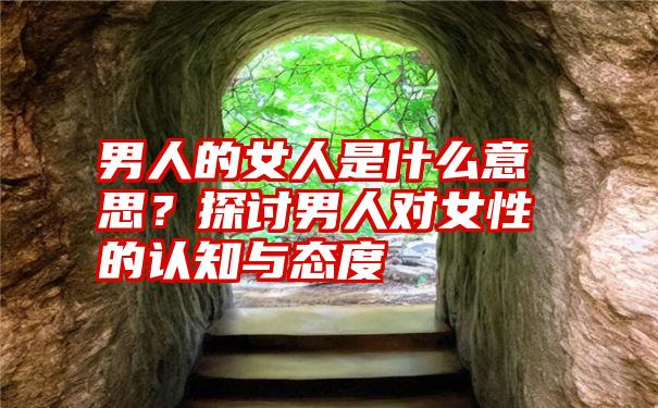 男人的女人是什么意思？探讨男人对女性的认知与态度