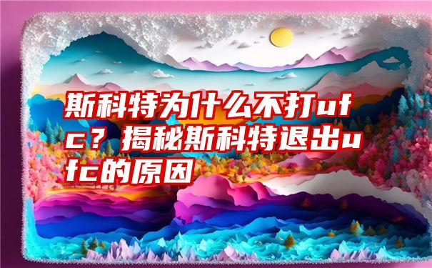 斯科特为什么不打ufc？揭秘斯科特退出ufc的原因