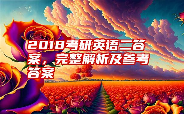 2018考研英语二答案，完整解析及参考答案