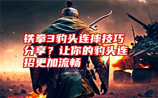 铁拳3豹头连摔技巧分享？让你的豹头连招更加流畅