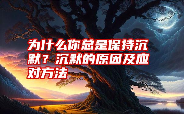 为什么你总是保持沉默？沉默的原因及应对方法