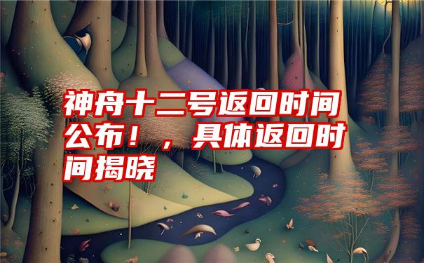 神舟十二号返回时间公布！，具体返回时间揭晓