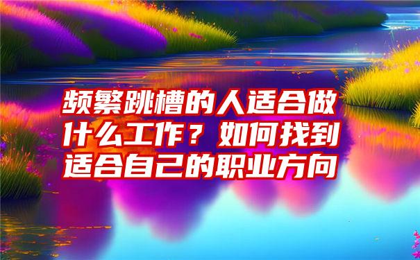 频繁跳槽的人适合做什么工作？如何找到适合自己的职业方向