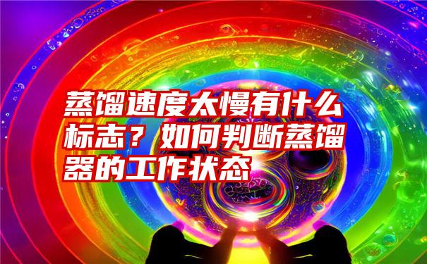 蒸馏速度太慢有什么标志？如何判断蒸馏器的工作状态