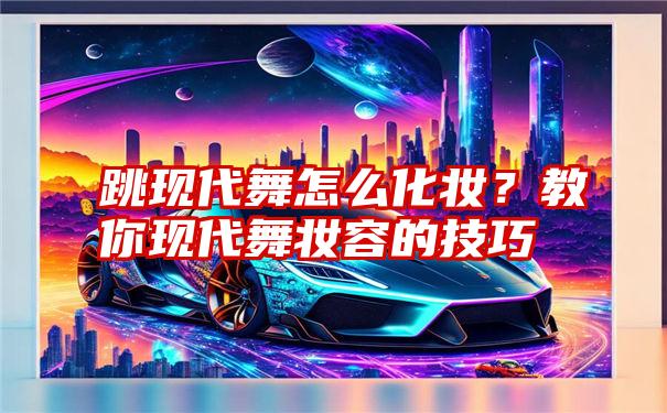 跳现代舞怎么化妆？教你现代舞妆容的技巧