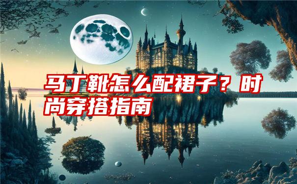 马丁靴怎么配裙子？时尚穿搭指南