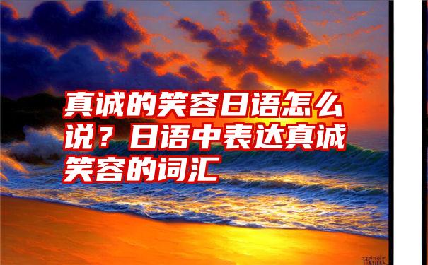 真诚的笑容日语怎么说？日语中表达真诚笑容的词汇