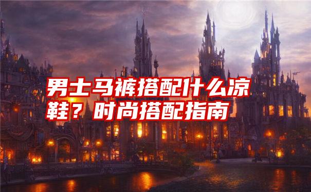 男士马裤搭配什么凉鞋？时尚搭配指南