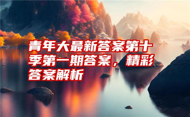 青年大最新答案第十季第一期答案，精彩答案解析