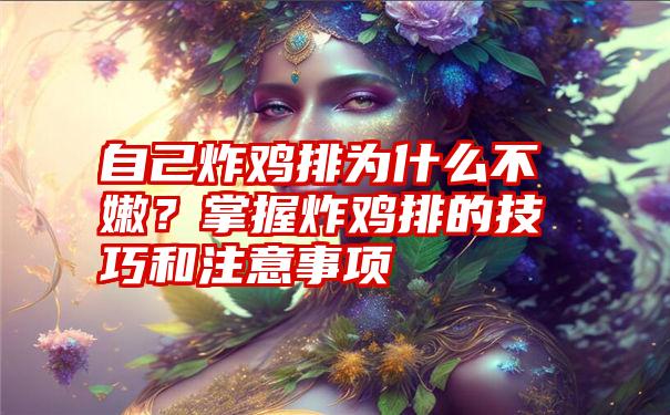 自己炸鸡排为什么不嫩？掌握炸鸡排的技巧和注意事项