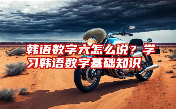 韩语数字六怎么说？学习韩语数字基础知识