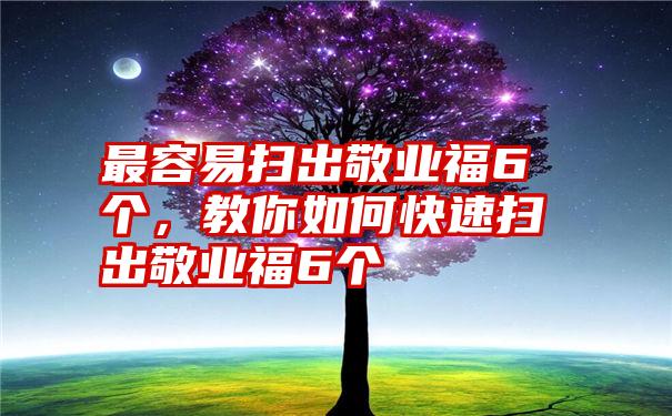 最容易扫出敬业福6个，教你如何快速扫出敬业福6个