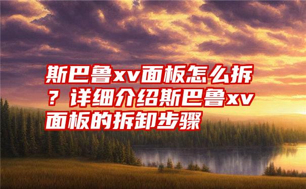 斯巴鲁xv面板怎么拆？详细介绍斯巴鲁xv面板的拆卸步骤