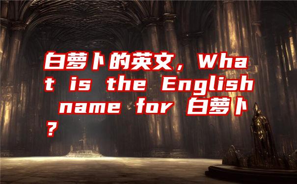 白萝卜的英文，What is the English name for 白萝卜？