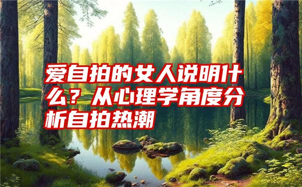 爱自拍的女人说明什么？从心理学角度分析自拍热潮