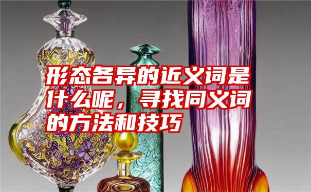 形态各异的近义词是什么呢，寻找同义词的方法和技巧