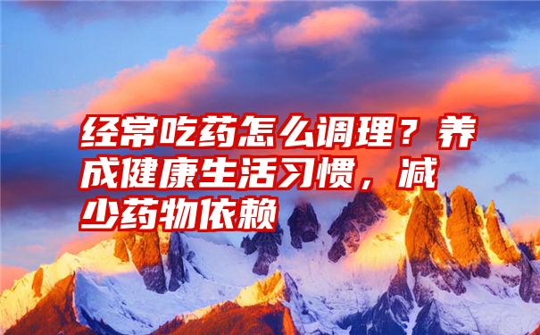 经常吃药怎么调理？养成健康生活习惯，减少药物依赖