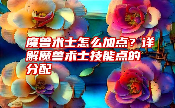 魔兽术士怎么加点？详解魔兽术士技能点的分配