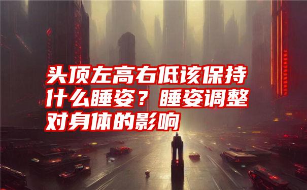 头顶左高右低该保持什么睡姿？睡姿调整对身体的影响