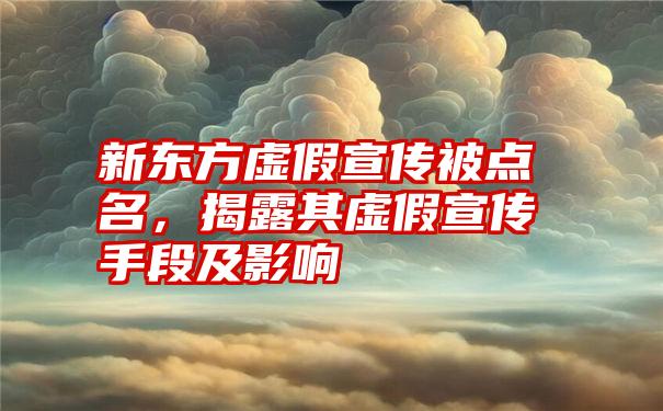 新东方虚假宣传被点名，揭露其虚假宣传手段及影响