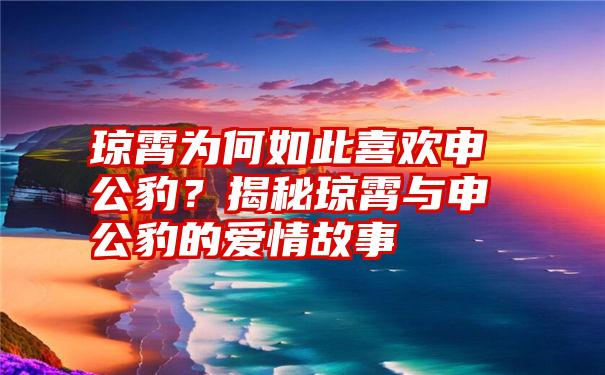 琼霄为何如此喜欢申公豹？揭秘琼霄与申公豹的爱情故事