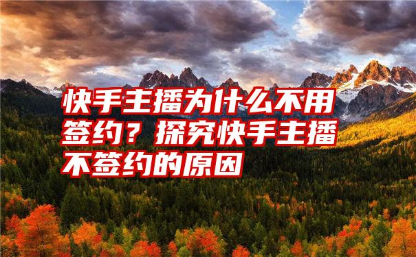 快手主播为什么不用签约？探究快手主播不签约的原因