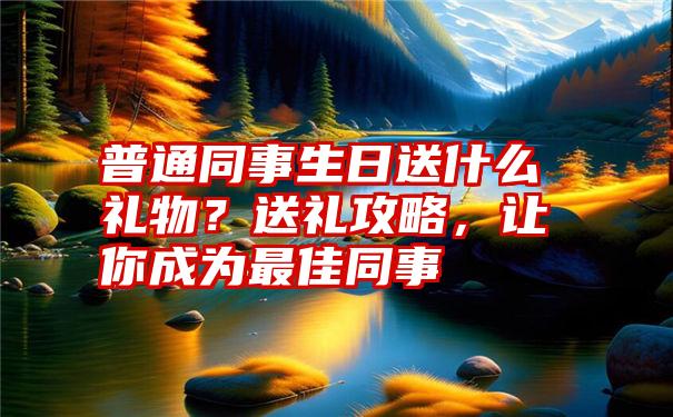 普通同事生日送什么礼物？送礼攻略，让你成为最佳同事