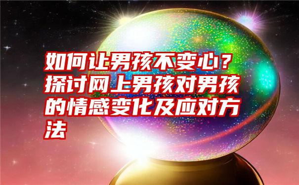 如何让男孩不变心？探讨网上男孩对男孩的情感变化及应对方法