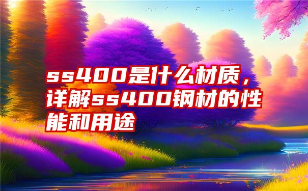 ss400是什么材质，详解ss400钢材的性能和用途