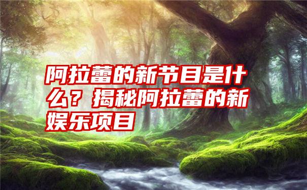 阿拉蕾的新节目是什么？揭秘阿拉蕾的新娱乐项目