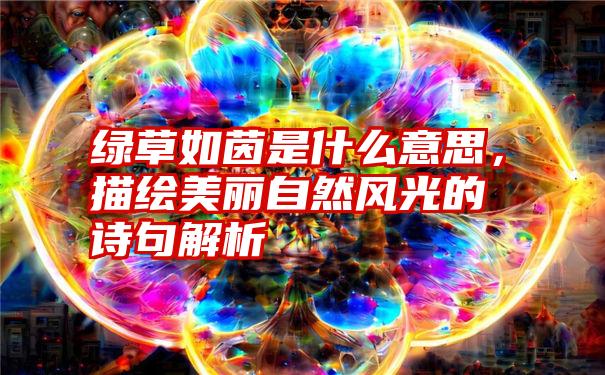 绿草如茵是什么意思，描绘美丽自然风光的诗句解析