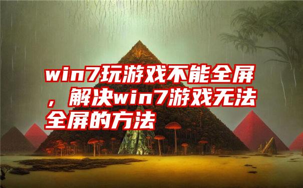 win7玩游戏不能全屏，解决win7游戏无法全屏的方法