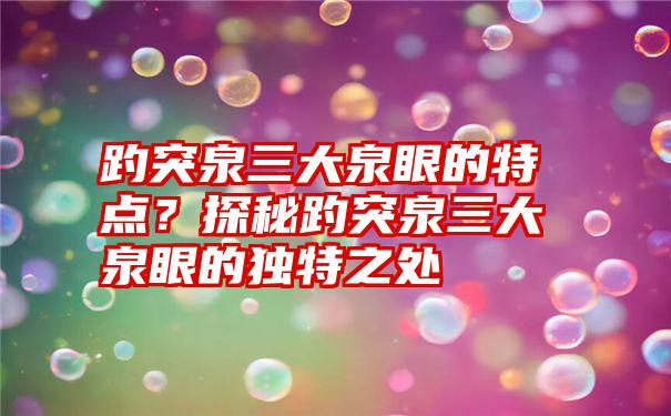 趵突泉三大泉眼的特点？探秘趵突泉三大泉眼的独特之处