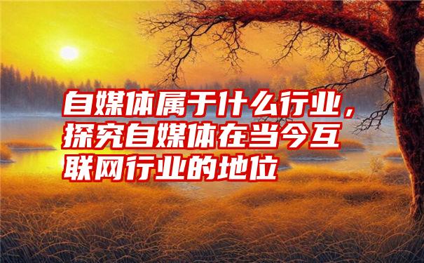 自媒体属于什么行业，探究自媒体在当今互联网行业的地位