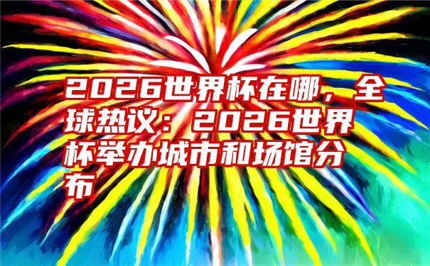 2026世界杯在哪，全球热议：2026世界杯举办城市和场馆分布