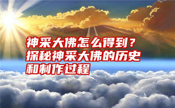 神采大佛怎么得到？探秘神采大佛的历史和制作过程