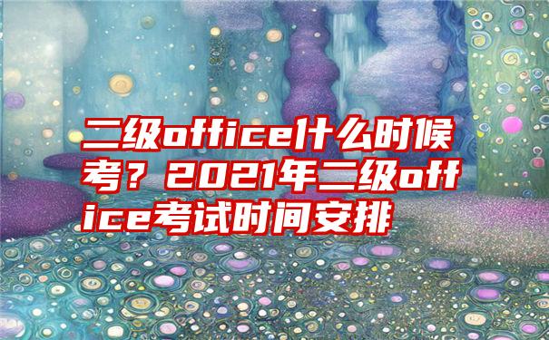 二级office什么时候考？2021年二级office考试时间安排