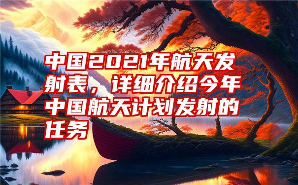 中国2021年航天发射表，详细介绍今年中国航天计划发射的任务