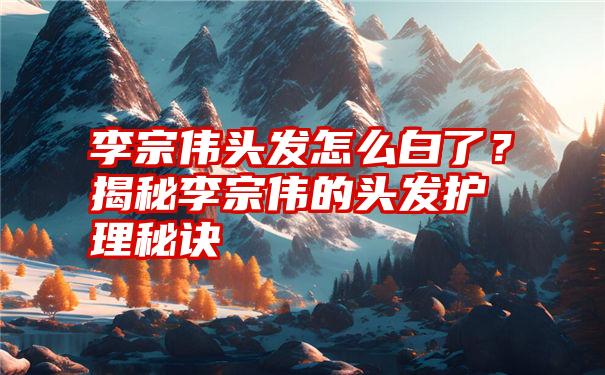 李宗伟头发怎么白了？揭秘李宗伟的头发护理秘诀