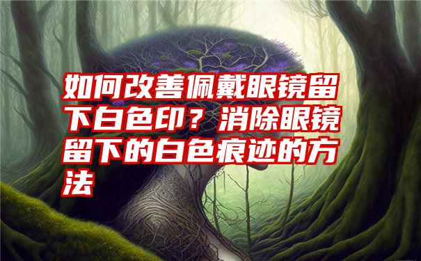 如何改善佩戴眼镜留下白色印？消除眼镜留下的白色痕迹的方法