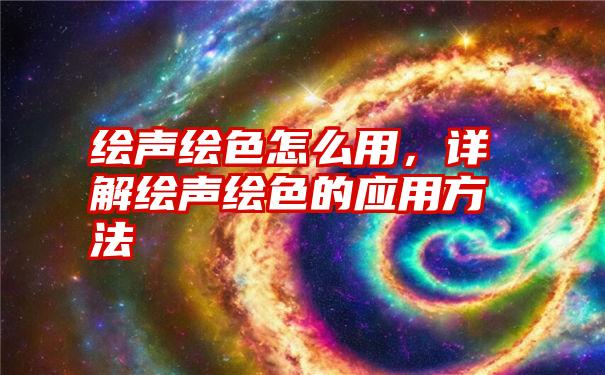 绘声绘色怎么用，详解绘声绘色的应用方法