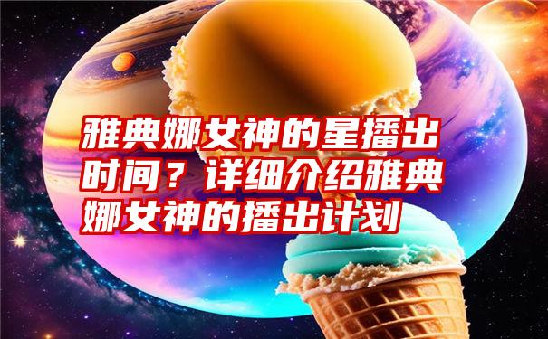 雅典娜女神的星播出时间？详细介绍雅典娜女神的播出计划