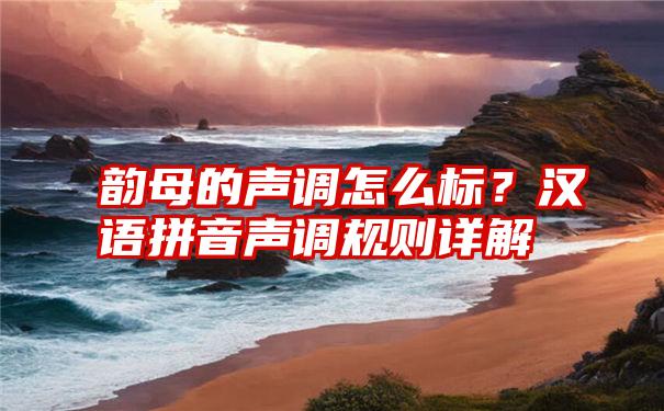 韵母的声调怎么标？汉语拼音声调规则详解