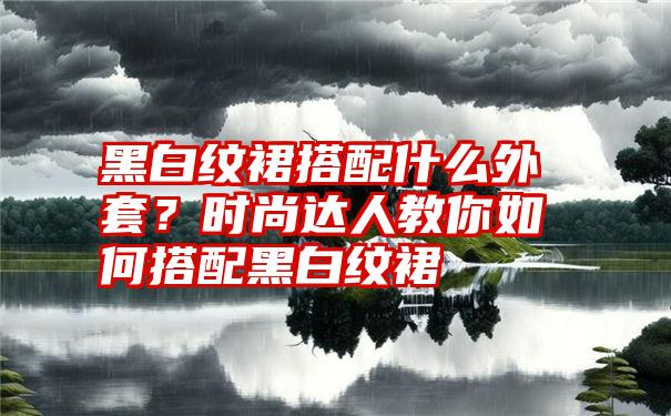 黑白纹裙搭配什么外套？时尚达人教你如何搭配黑白纹裙