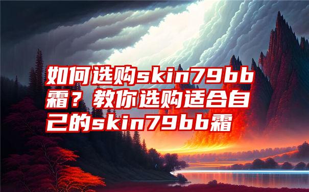 如何选购skin79bb霜？教你选购适合自己的skin79bb霜