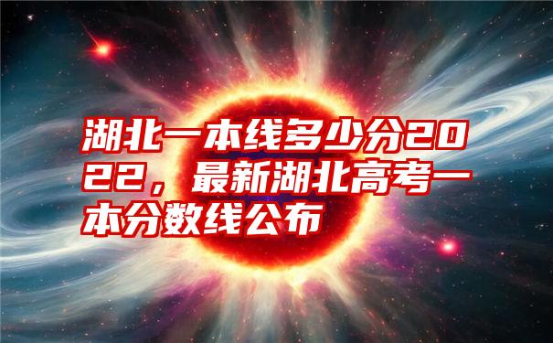 湖北一本线多少分2022，最新湖北高考一本分数线公布