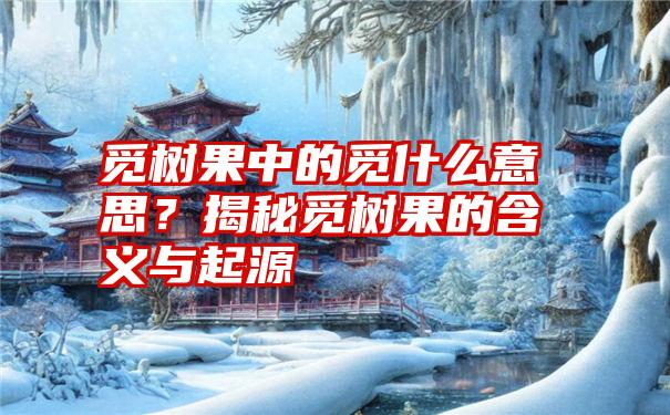 觅树果中的觅什么意思？揭秘觅树果的含义与起源