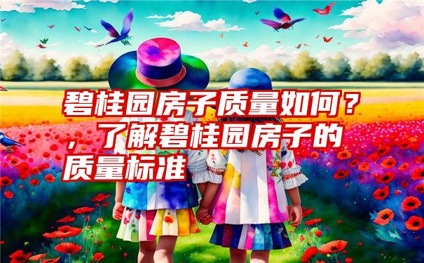 碧桂园房子质量如何？，了解碧桂园房子的质量标准