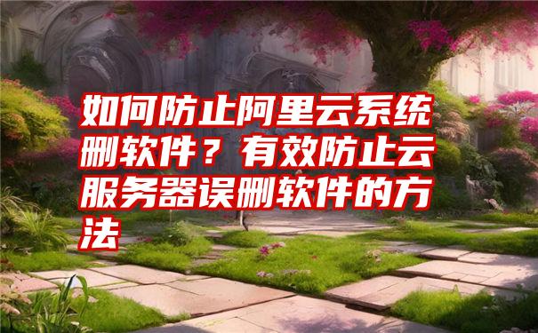 如何防止阿里云系统删软件？有效防止云服务器误删软件的方法